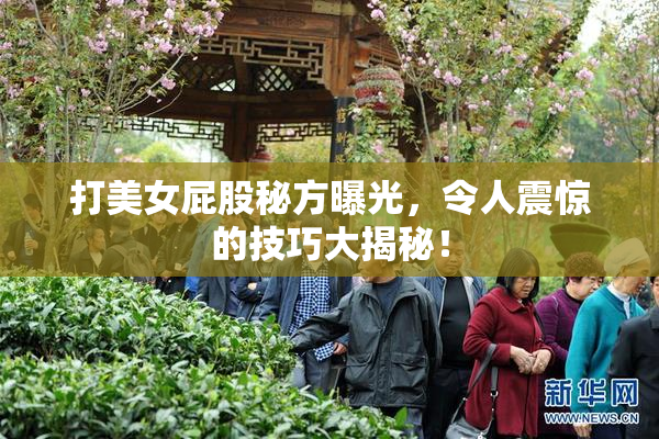 打美女屁股秘方曝光，令人震惊的技巧大揭秘！