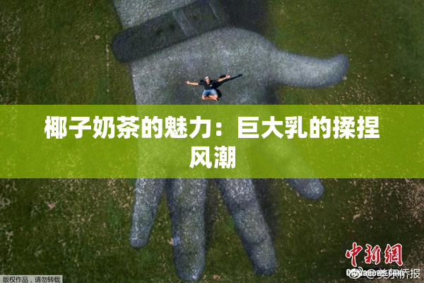 椰子奶茶的魅力：巨大乳的揉捏风潮