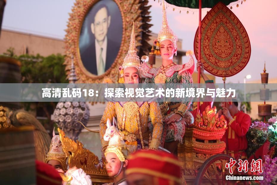 高清乱码18：探索视觉艺术的新境界与魅力