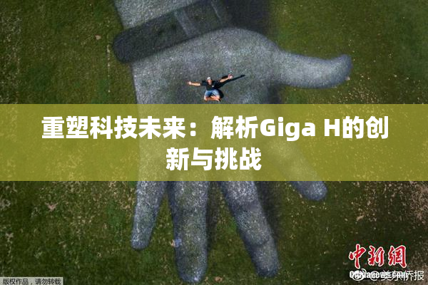 重塑科技未来：解析Giga H的创新与挑战