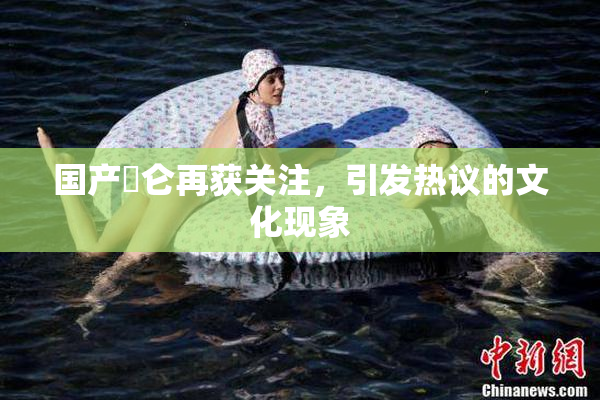 国产婬仑再获关注，引发热议的文化现象