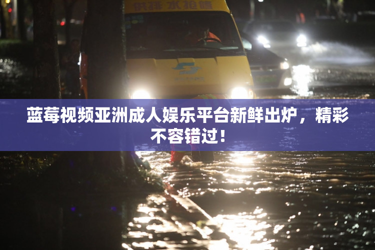 蓝莓视频亚洲成人娱乐平台新鲜出炉，精彩不容错过！