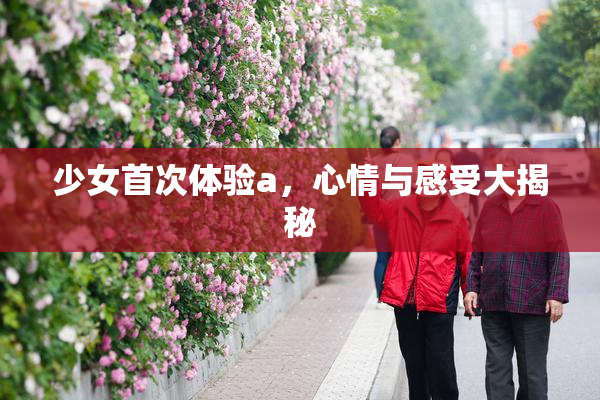 少女首次体验a，心情与感受大揭秘
