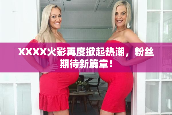 XXXX火影再度掀起热潮，粉丝期待新篇章！