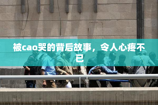 被cao哭的背后故事，令人心疼不已