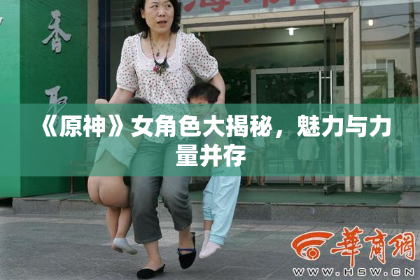 《原神》女角色大揭秘，魅力与力量并存