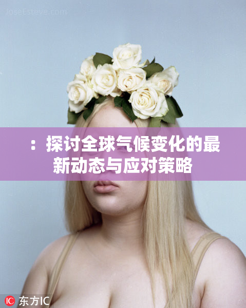 ：探讨全球气候变化的最新动态与应对策略