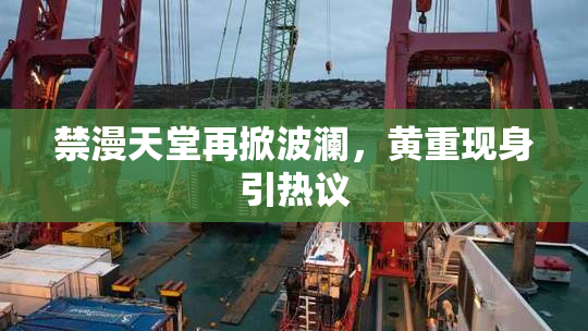 禁漫天堂再掀波澜，黄重现身引热议