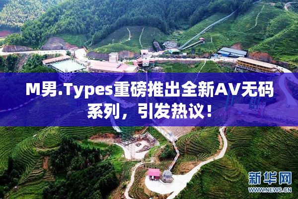 M男.Types重磅推出全新AV无码系列，引发热议！
