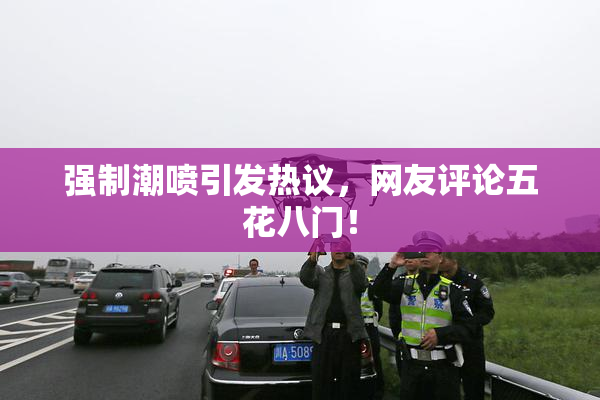 强制潮喷引发热议，网友评论五花八门！
