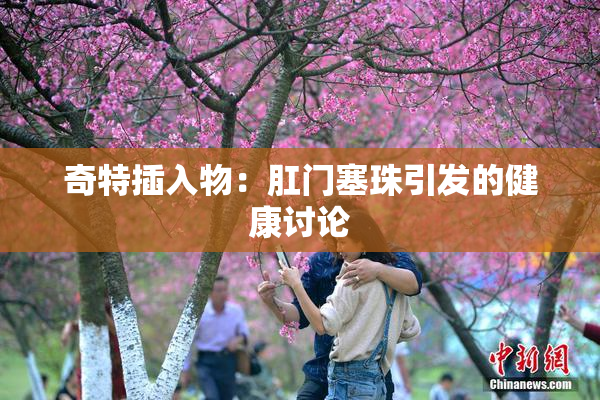 奇特插入物：肛门塞珠引发的健康讨论
