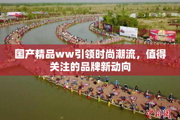 国产精品ww引领时尚潮流，值得关注的品牌新动向