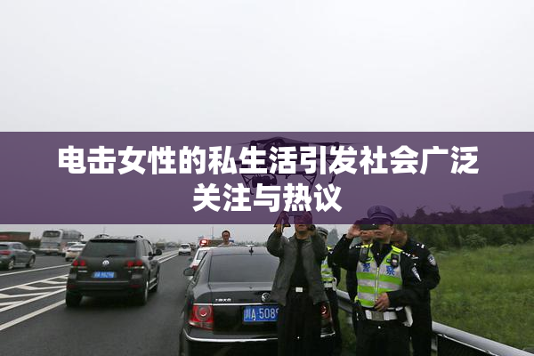 电击女性的私生活引发社会广泛关注与热议