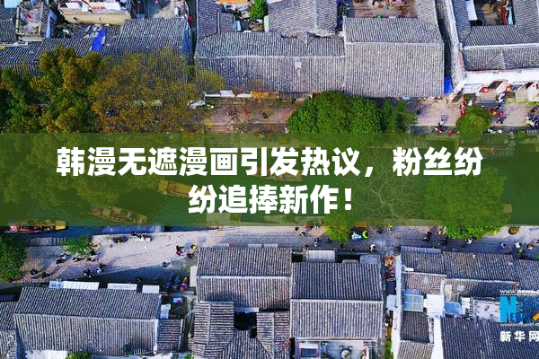 韩漫无遮漫画引发热议，粉丝纷纷追捧新作！