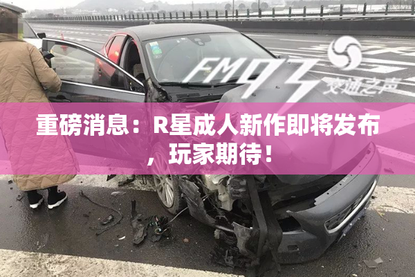 重磅消息：R星成人新作即将发布，玩家期待！