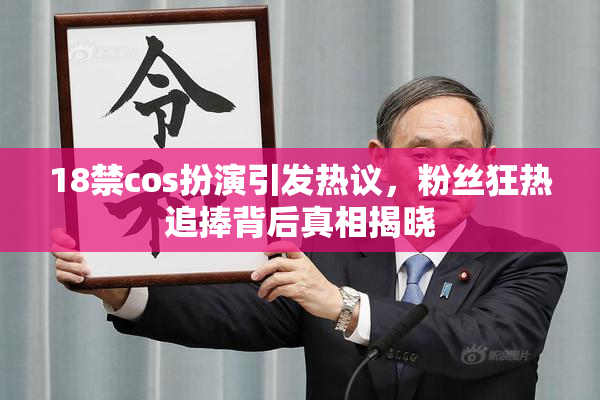 18禁cos扮演引发热议，粉丝狂热追捧背后真相揭晓
