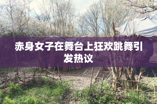 赤身女子在舞台上狂欢跳舞引发热议