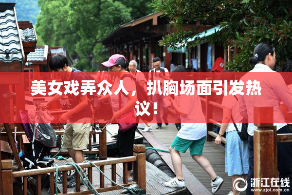 美女戏弄众人，扒胸场面引发热议！