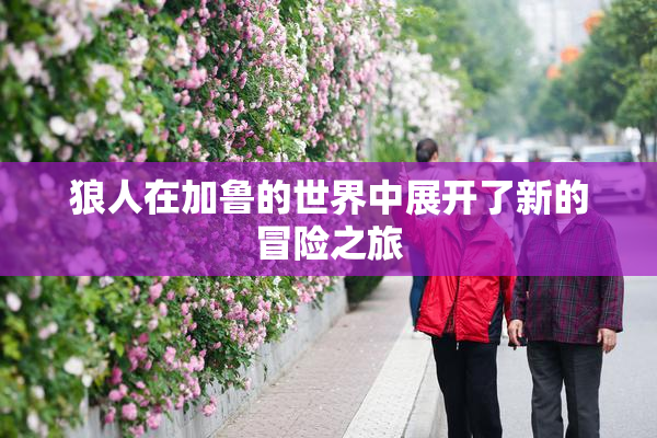 狼人在加鲁的世界中展开了新的冒险之旅