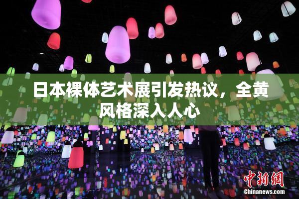 日本裸体艺术展引发热议，全黄风格深入人心