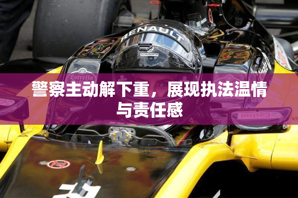 警察主动解下重，展现执法温情与责任感