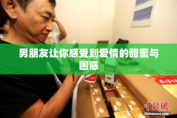 男朋友让你感受到爱情的甜蜜与困惑