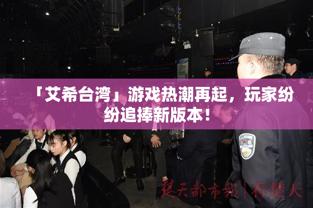 「艾希台湾」游戏热潮再起，玩家纷纷追捧新版本！
