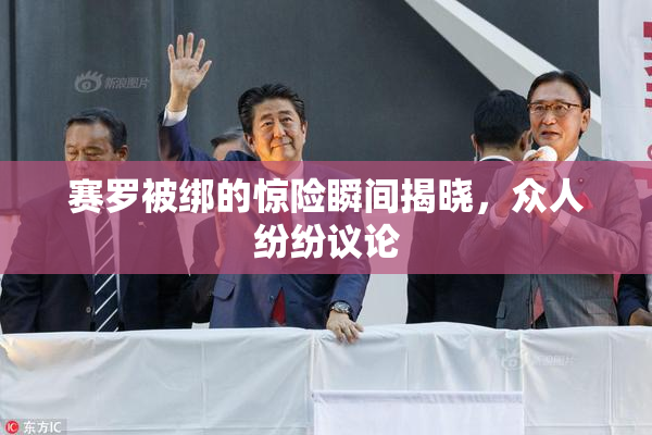 赛罗被绑的惊险瞬间揭晓，众人纷纷议论