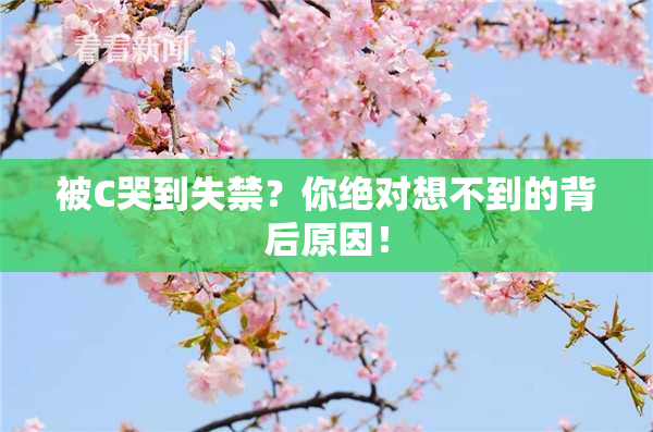 被C哭到失禁？你绝对想不到的背后原因！
