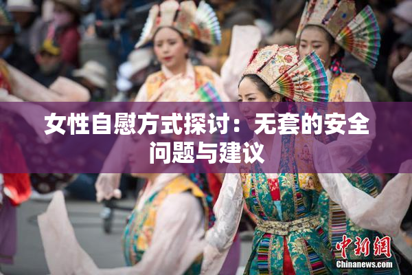 女性自慰方式探讨：无套的安全问题与建议