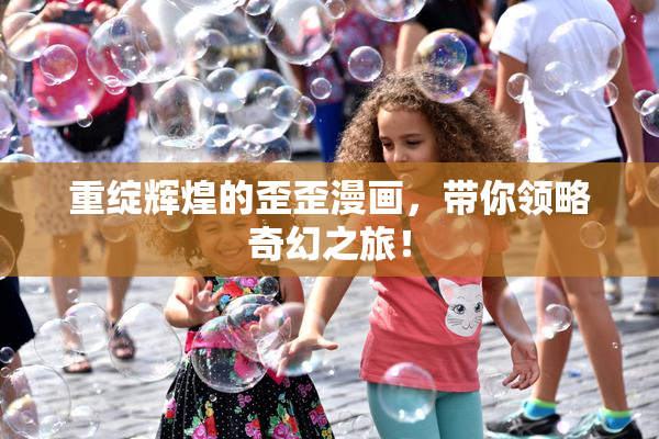 重绽辉煌的歪歪漫画，带你领略奇幻之旅！