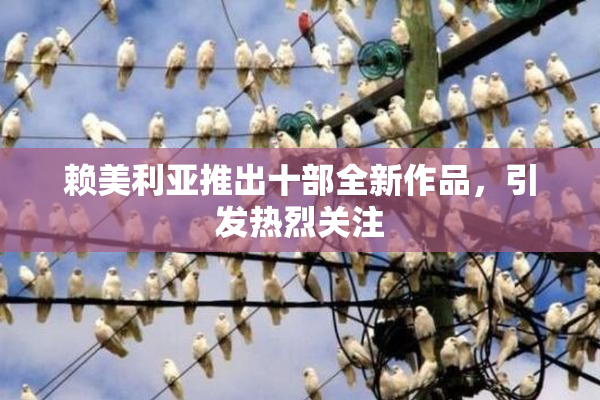 赖美利亚推出十部全新作品，引发热烈关注