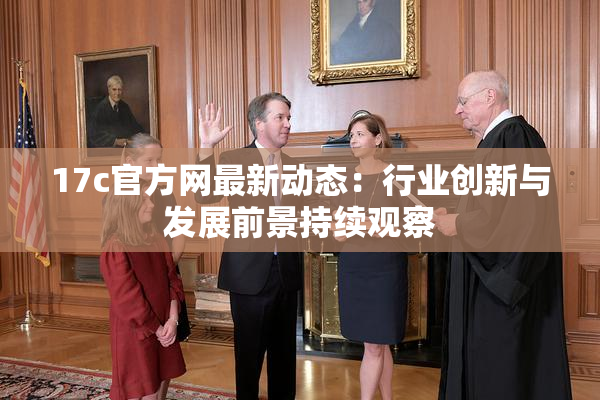 17c官方网最新动态：行业创新与发展前景持续观察