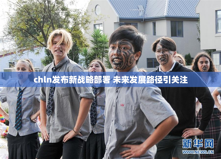 chln发布新战略部署 未来发展路径引关注