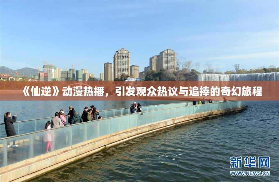 《仙逆》动漫热播，引发观众热议与追捧的奇幻旅程