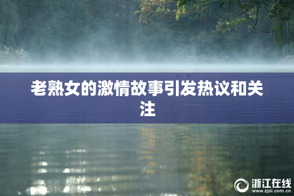 老熟女的激情故事引发热议和关注