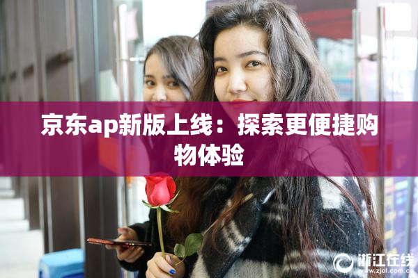 京东ap新版上线：探索更便捷购物体验