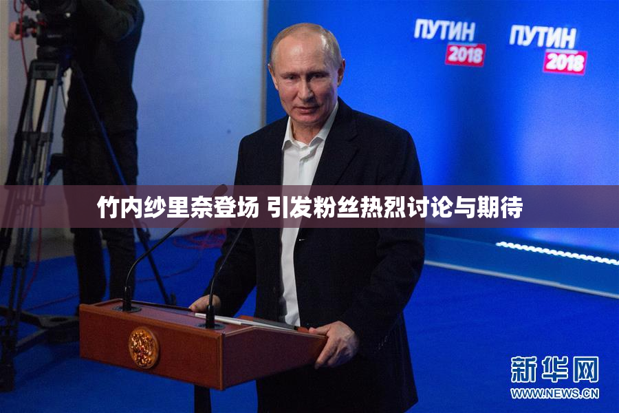 竹内纱里奈登场 引发粉丝热烈讨论与期待