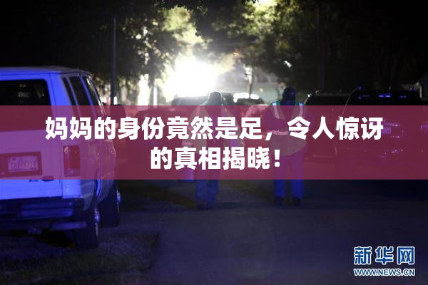 妈妈的身份竟然是足，令人惊讶的真相揭晓！