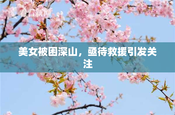 美女被困深山，亟待救援引发关注