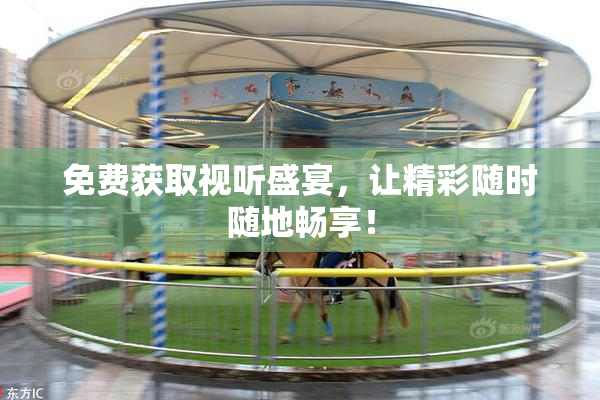 免费获取视听盛宴，让精彩随时随地畅享！