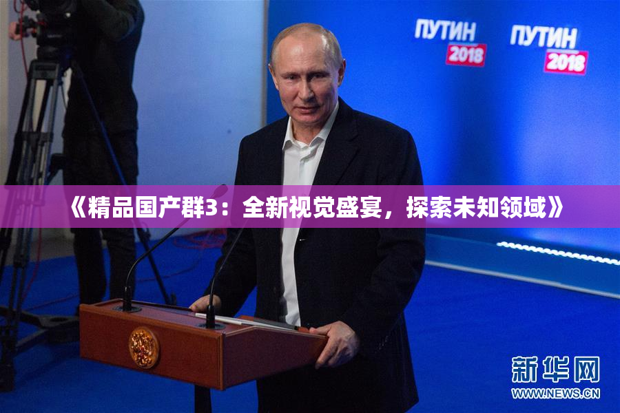 《精品国产群3：全新视觉盛宴，探索未知领域》