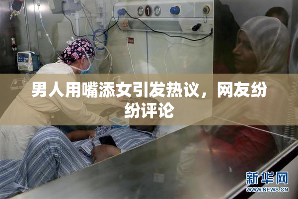 男人用嘴添女引发热议，网友纷纷评论