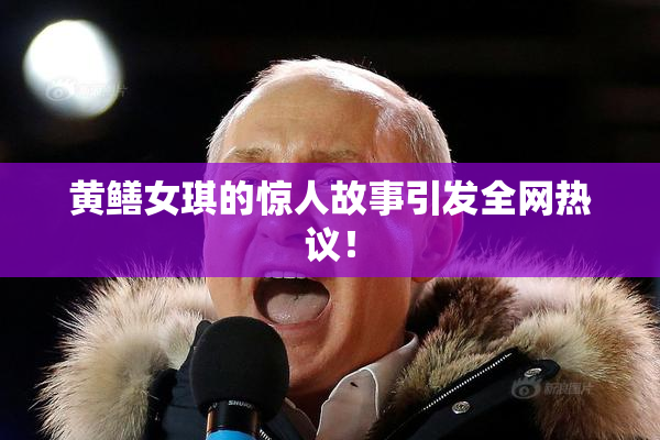 黄鳝女琪的惊人故事引发全网热议！