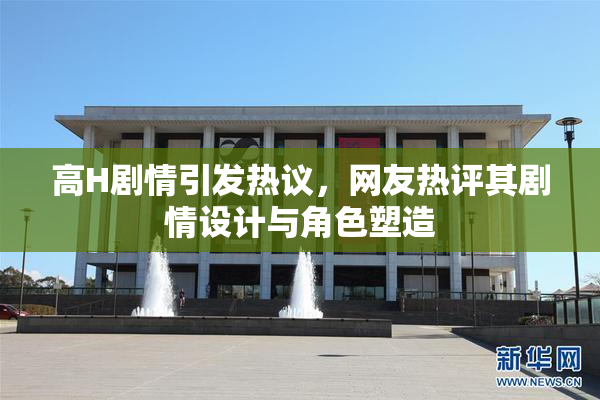 高H剧情引发热议，网友热评其剧情设计与角色塑造