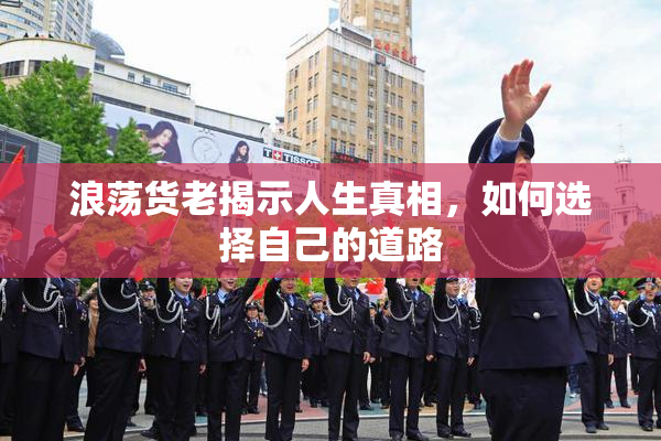 浪荡货老揭示人生真相，如何选择自己的道路