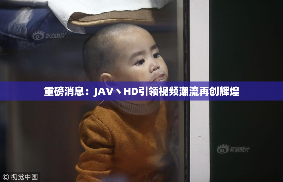 重磅消息：JAV丶HD引领视频潮流再创辉煌