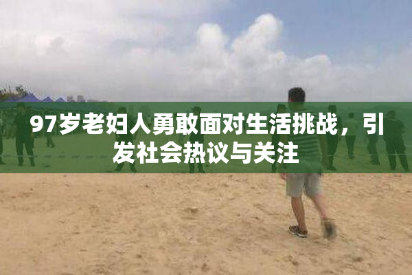 97岁老妇人勇敢面对生活挑战，引发社会热议与关注