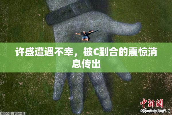 许盛遭遇不幸，被C到合的震惊消息传出