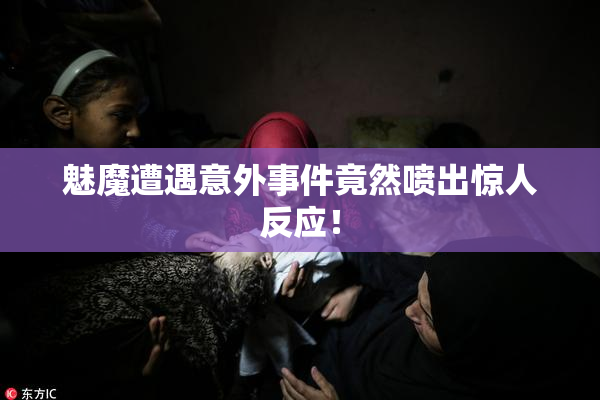 魅魔遭遇意外事件竟然喷出惊人反应！